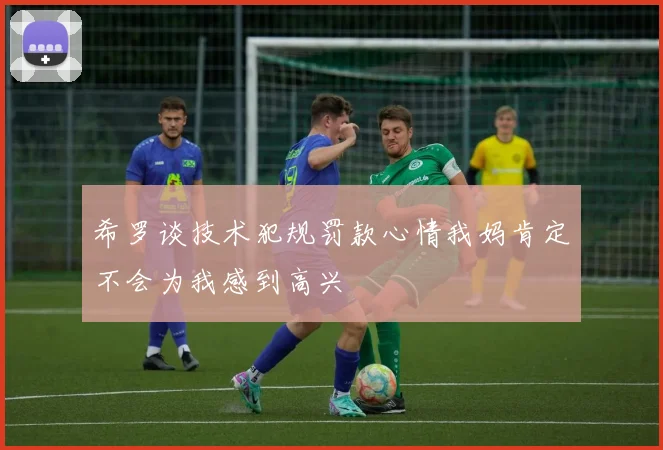 希罗谈技术犯规罚款心情我妈肯定不会为我感到高兴