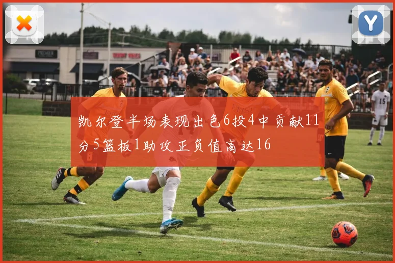 凯尔登半场表现出色6投4中贡献11分5篮板1助攻正负值高达16