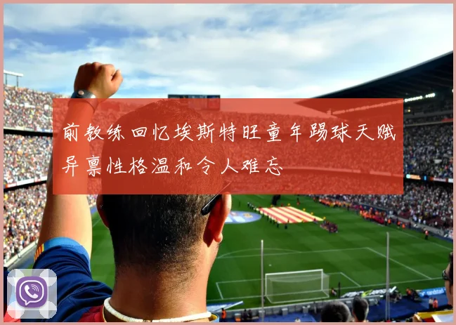 前教练回忆埃斯特旺童年踢球天赋异禀性格温和令人难忘