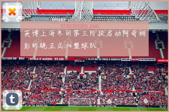英博上海冬训第三阶段启动阿奇姆彭昨晚正式加盟球队