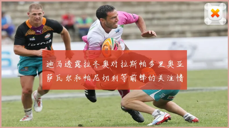 迪马透露拉齐奥对拉斯帕多里奥亚萨瓦尔和帕尼切利等前锋的关注情况