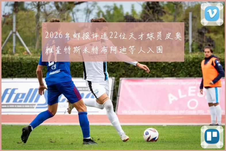 2026年邮报评选22位天才球员皮奥雅奎特斯米特布阿迪等人入围