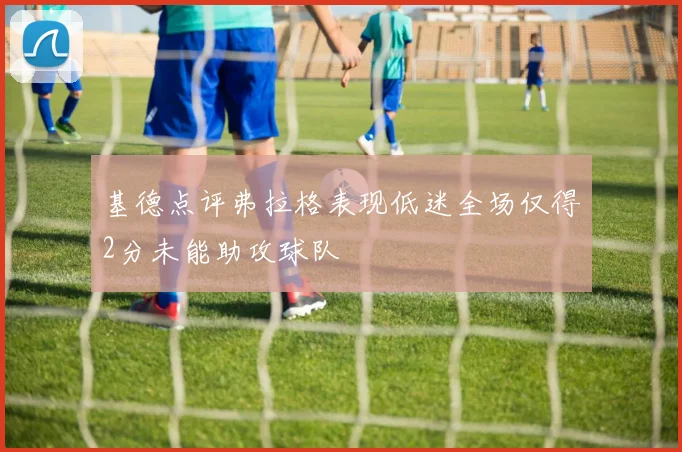 基德点评弗拉格表现低迷全场仅得2分未能助攻球队