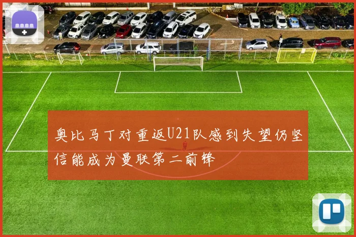 奥比马丁对重返U21队感到失望仍坚信能成为曼联第二前锋
