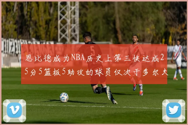 恩比德成为NBA历史上第三快达成25分5篮板5助攻的球员仅次于多尔夫谢伊斯和库里