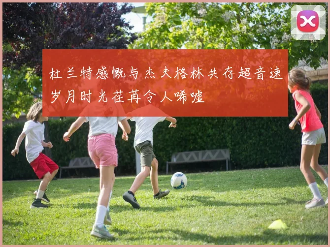 杜兰特感慨与杰夫格林共存超音速岁月时光荏苒令人唏嘘