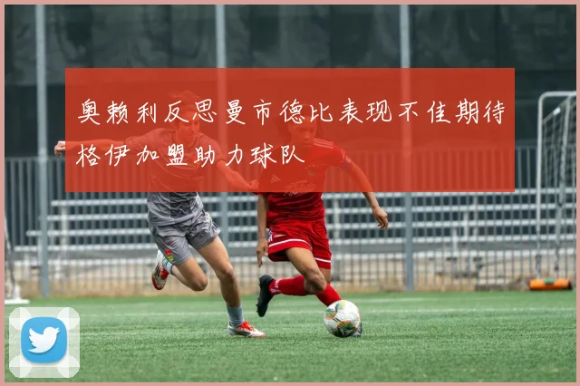 奥赖利反思曼市德比表现不佳期待格伊加盟助力球队