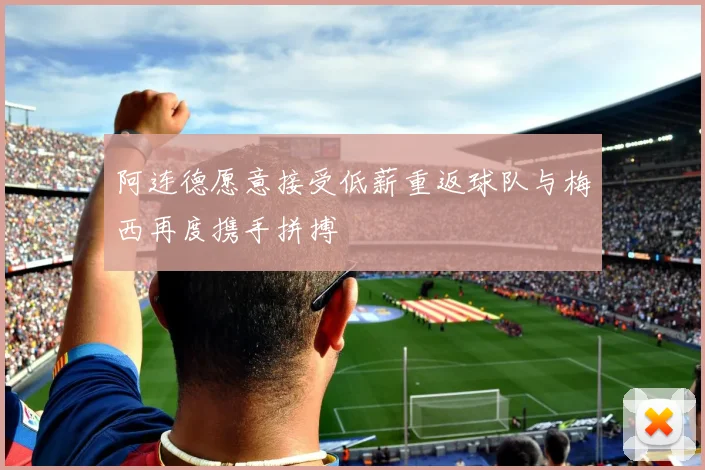 阿连德愿意接受低薪重返球队与梅西再度携手拼搏