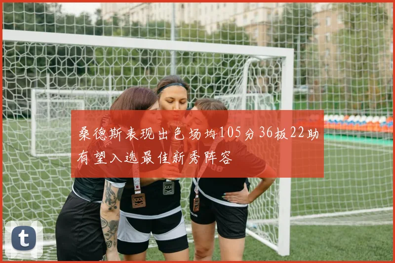 桑德斯表现出色场均105分36板22助有望入选最佳新秀阵容