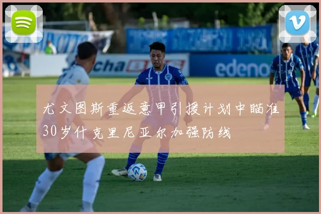 尤文图斯重返意甲引援计划中瞄准30岁什克里尼亚尔加强防线
