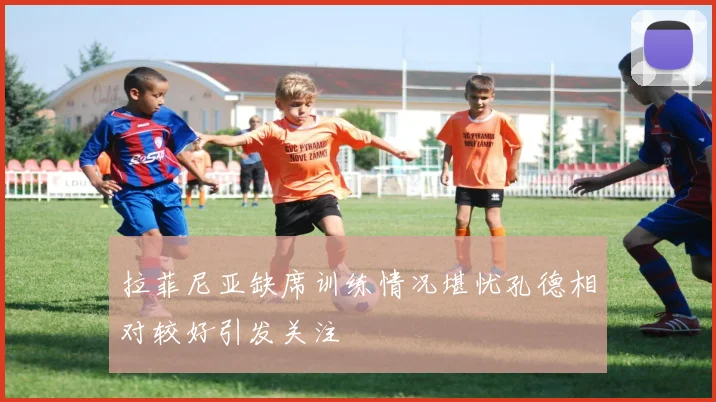 拉菲尼亚缺席训练情况堪忧孔德相对较好引发关注