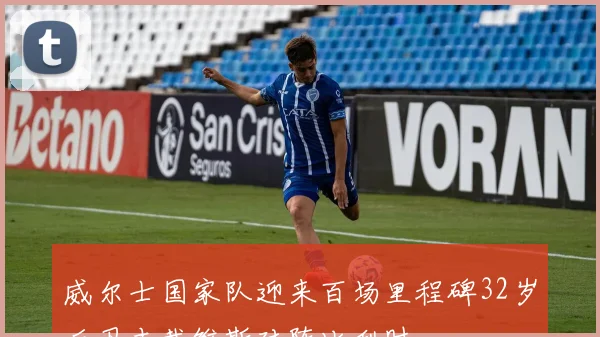 威尔士国家队迎来百场里程碑32岁后卫本戴维斯对阵比利时