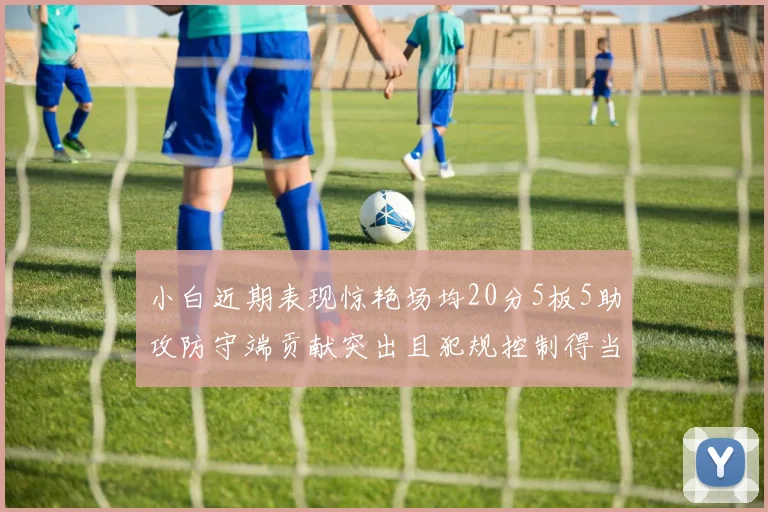 小白近期表现惊艳场均20分5板5助攻防守端贡献突出且犯规控制得当